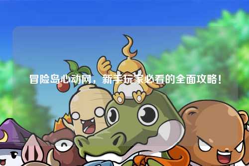 冒险岛心动网,新手玩家必看的全面攻略!