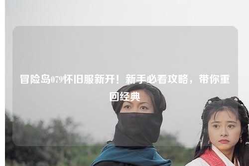 冒险岛079怀旧服新开！新手必看攻略，带你重回经典
