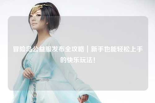冒险岛公益服发布全攻略｜新手也能轻松上手的快乐玩法！