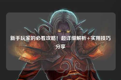 新手玩家的必看攻略！超详细解析+实用技巧分享
