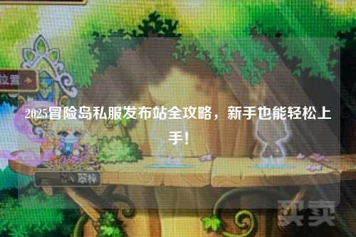 2025冒险岛私服发布站全攻略,新手也能轻松上手!