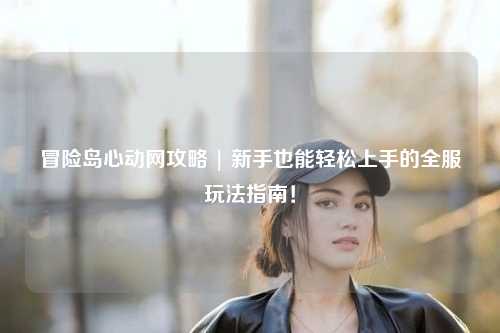 冒险岛心动网攻略 | 新手也能轻松上手的全服玩法指南!