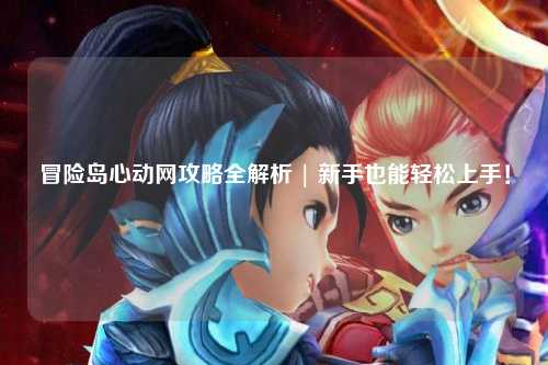 冒险岛心动网攻略全解析 | 新手也能轻松上手!