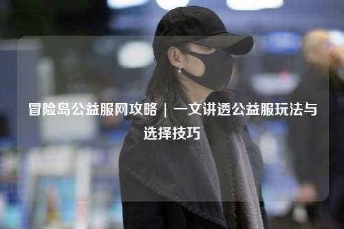 冒险岛公益服网攻略 | 一文讲透公益服玩法与选择技巧