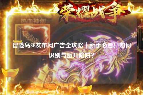 冒险岛SF发布网广告全攻略｜新手必看！如何识别与避开陷阱？