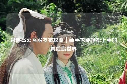 冒险岛公益服发布攻略｜新手也能轻松上手的冒险岛世界