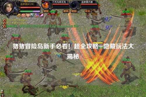 猪猪冒险岛新手必看！超全攻略+隐藏玩法大揭秘