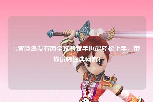 77冒险岛发布网全攻略新手也能轻松上手，带你玩转经典网游！
