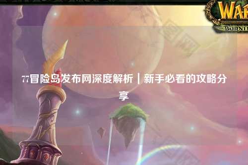 77冒险岛发布网深度解析｜新手必看的攻略分享