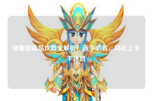 猪猪冒险岛攻略全解析！新手必看，轻松上手不迷路✨