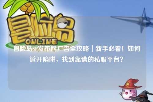 冒险岛SF发布网广告全攻略|新手必看!如何避开陷阱,找到靠谱的私服平台?