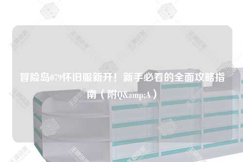 冒险岛079怀旧服新开！新手必看的全面攻略指南（附Q&A）
