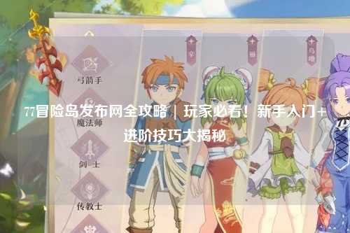77冒险岛发布网全攻略 | 玩家必看!新手入门+进阶技巧大揭秘