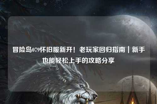 冒险岛079怀旧服新开!老玩家回归指南|新手也能轻松上手的攻略分享✨