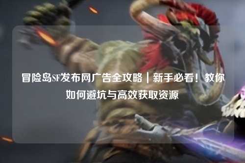 冒险岛SF发布网广告全攻略|新手必看!教你如何避坑与高效获取资源
