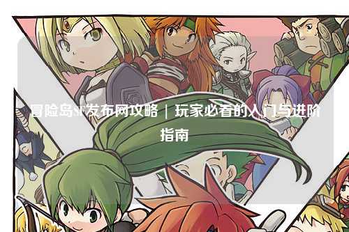 冒险岛SF发布网攻略 | 玩家必看的入门与进阶指南