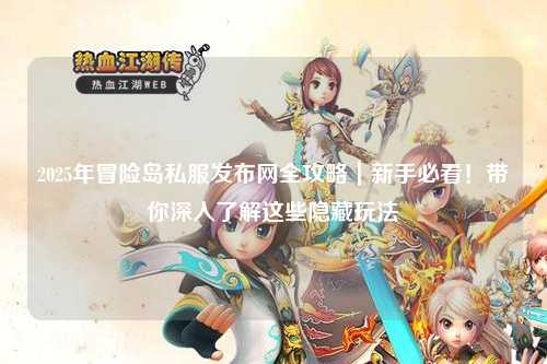 2025年冒险岛私服发布网全攻略|新手必看!带你深入了解这些隐藏玩法