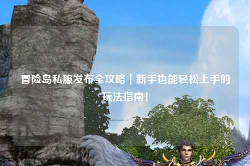 冒险岛私服发布全攻略｜新手也能轻松上手的玩法指南！