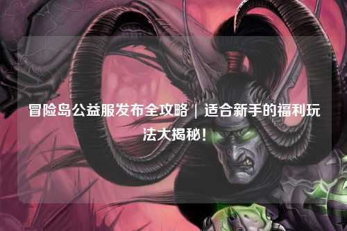 冒险岛公益服发布全攻略 | 适合新手的福利玩法大揭秘!