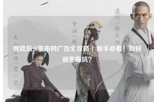冒险岛SF发布网广告全攻略 | 新手必看!如何避免踩坑?