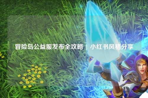 冒险岛公益服发布全攻略 | 小红书风格分享