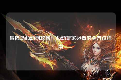 冒险岛心动网攻略 | 心动玩家必看的全方位指南