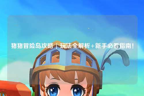 猪猪冒险岛攻略 | 玩法全解析+新手必看指南!
